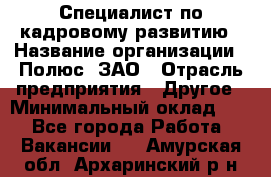 Специалист по кадровому развитию › Название организации ­ Полюс, ЗАО › Отрасль предприятия ­ Другое › Минимальный оклад ­ 1 - Все города Работа » Вакансии   . Амурская обл.,Архаринский р-н